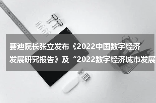 赛迪院长张立发布《2022中国数字经济发展研究报告》及“2022数字经济城市发展百强榜”