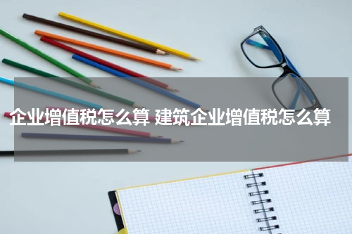 企业增值税怎么算 建筑企业增值税怎么算