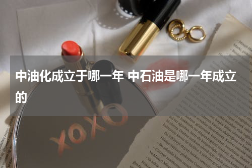 中油化成立于哪一年 中石油是哪一年成立的