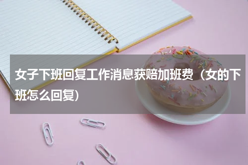 女子下班回复工作消息获赔加班费(女的下班怎么回复)