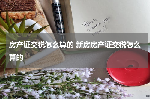 房产证交税怎么算的 新房房产证交税怎么算的