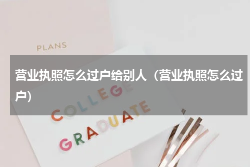 营业执照怎么过户给别人(营业执照怎么过户)