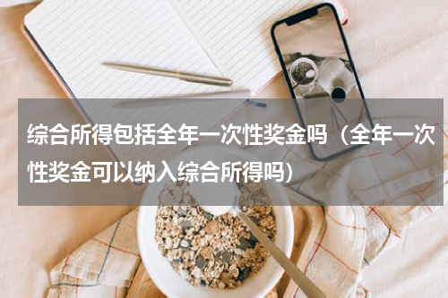 综合所得包括全年一次性奖金吗（全年一次性奖金可以纳入综合所得吗）