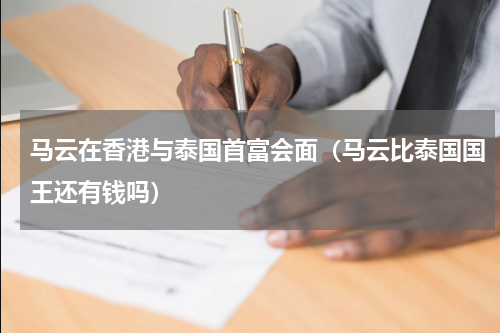 马云在香港与泰国首富会面（马云比泰国国王还有钱吗）