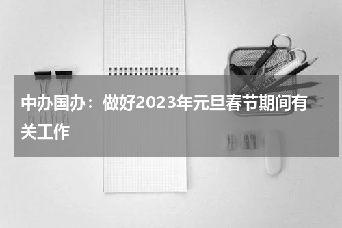 中办国办：做好2023年元旦春节期间有关工作