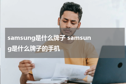 samsung是什么牌子 samsung是什么牌子的手机