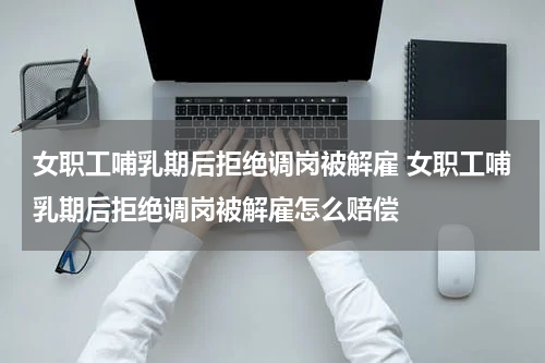 女职工哺乳期后拒绝调岗被解雇 女职工哺乳期后拒绝调岗被解雇怎么赔偿