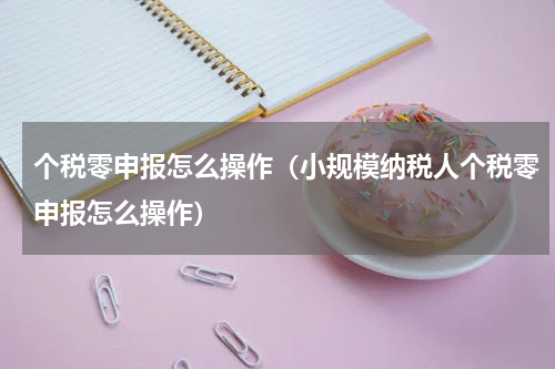 个税零申报怎么操作(小规模纳税人个税零申报怎么操作)
