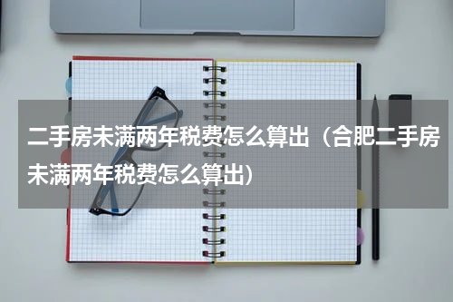 二手房未满两年税费怎么算出（合肥二手房未满两年税费怎么算出）