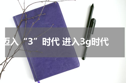 迈入“3”时代 进入3g时代