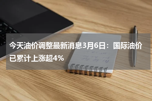 今天油价调整最新消息3月6日：国际油价已累计上涨超4%
