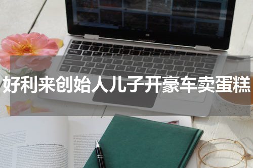 好利来创始人儿子开豪车卖蛋糕