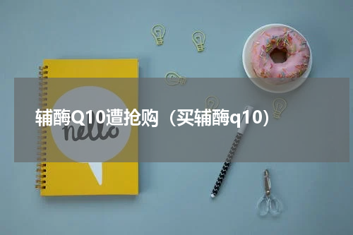 辅酶Q10遭抢购（买辅酶q10）