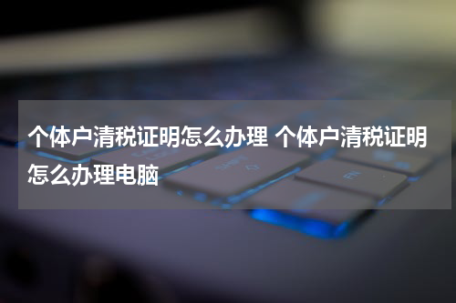 个体户清税证明怎么办理 个体户清税证明怎么办理电脑