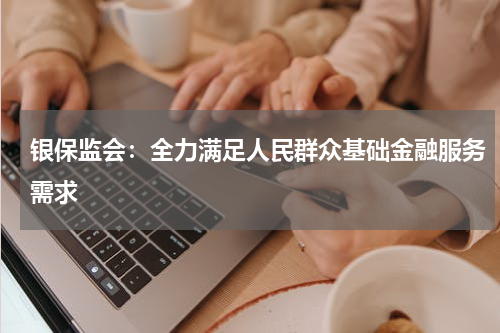 银保监会：全力满足人民群众基础金融服务需求