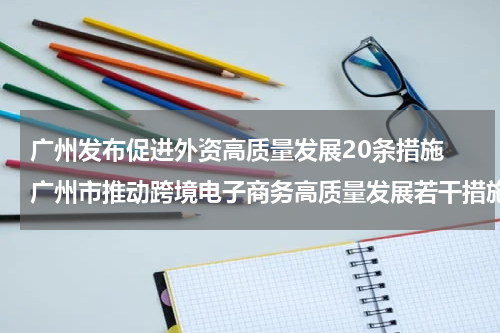 广州发布促进外资高质量发展20条措施 广州市推动跨境电子商务高质量发展若干措施