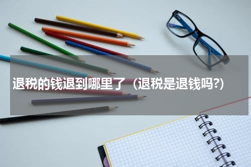 退税的钱退到哪里了（退税是退钱吗?）