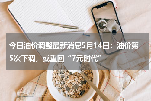 今日油价调整最新消息5月14日：油价第5次下调，或重回“7元时代”