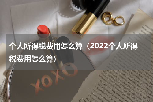 个人所得税费用怎么算（2022个人所得税费用怎么算）