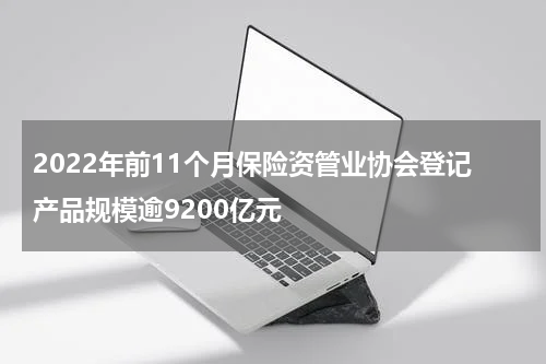 2022年前11个月保险资管业协会登记产品规模逾9200亿元