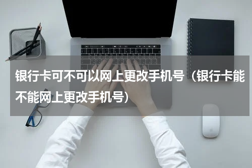 银行卡可不可以网上更改手机号（银行卡能不能网上更改手机号）