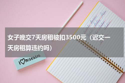 女子晚交7天房租被扣3500元（迟交一天房租算违约吗）