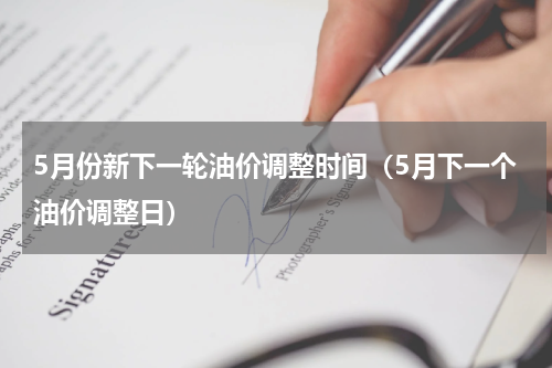 5月份新下一轮油价调整时间（5月下一个油价调整日）