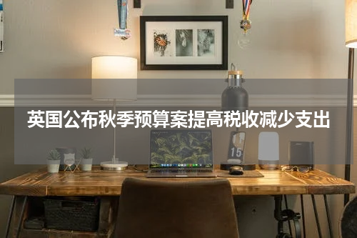 英国公布秋季预算案提高税收减少支出