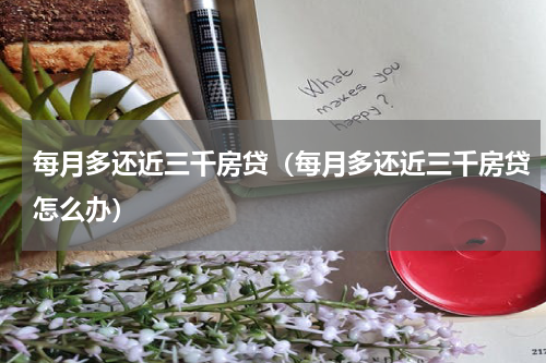 每月多还近三千房贷（每月多还近三千房贷怎么办）