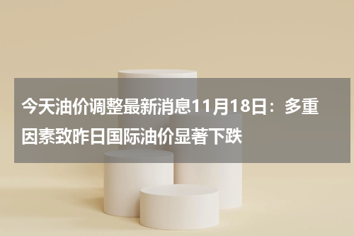 今天油价调整最新消息11月18日:多重因素致昨日国际油价显著下跌