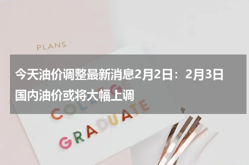 今天油价调整最新消息2月2日:2月3日国内油价或将大幅上调