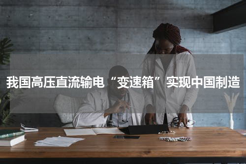 我国高压直流输电“变速箱”实现中国制造