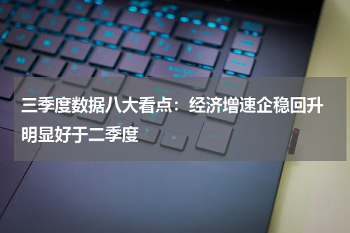 三季度数据八大看点：经济增速企稳回升 明显好于二季度