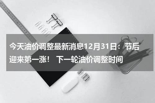 今天油价调整最新消息12月31日：节后迎来第一涨！ 下一轮油价调整时间