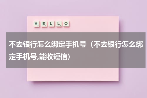 不去银行怎么绑定手机号（不去银行怎么绑定手机号,能收短信）