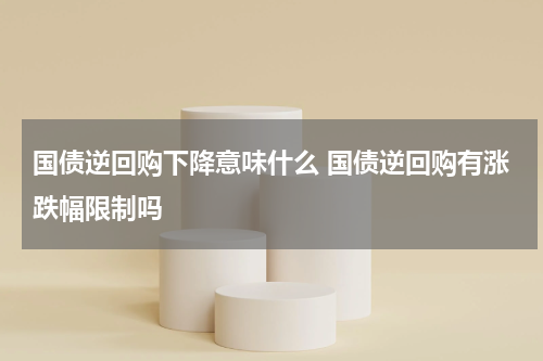 国债逆回购下降意味什么 国债逆回购有涨跌幅限制吗