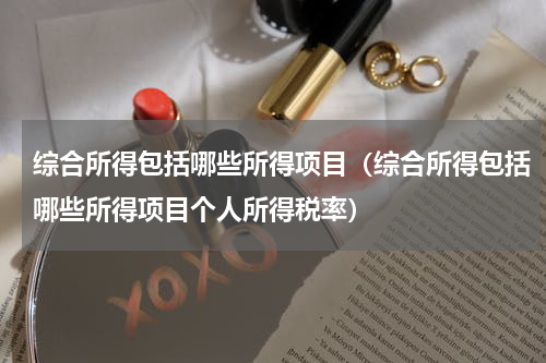综合所得包括哪些所得项目(综合所得包括哪些所得项目个人所得税率)