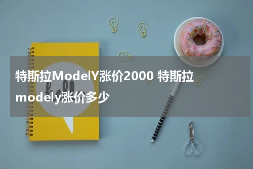 特斯拉ModelY涨价2000 特斯拉modely涨价多少