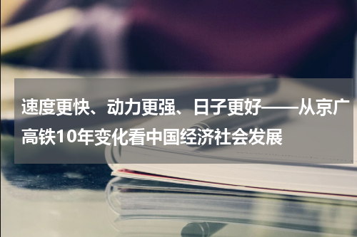 速度更快、动力更强、日子更好——从京广高铁10年变化看中国经济社会发展