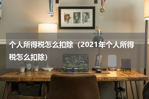 个人所得税怎么扣除(2021年个人所得税怎么扣除)
