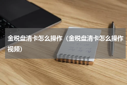 金税盘清卡怎么操作(金税盘清卡怎么操作视频)