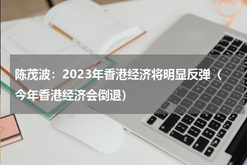 陈茂波:2023年香港经济将明显反弹(今年香港经济会倒退)
