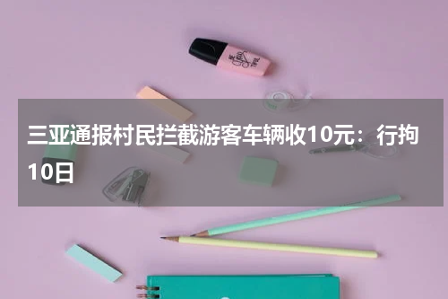 三亚通报村民拦截游客车辆收10元：行拘10日