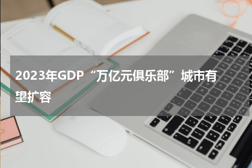 2023年GDP“万亿元俱乐部”城市有望扩容
