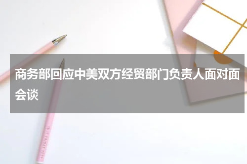 商务部回应中美双方经贸部门负责人面对面会谈
