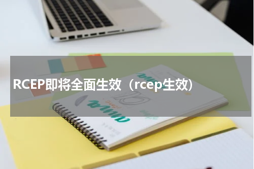 RCEP即将全面生效(rcep生效)