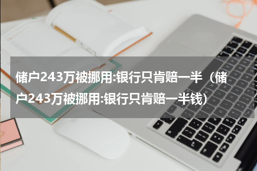 储户243万被挪用:银行只肯赔一半(储户243万被挪用:银行只肯赔一半钱)