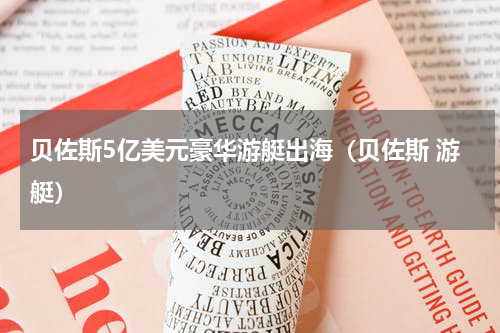 贝佐斯5亿美元豪华游艇出海（贝佐斯 游艇）