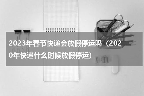 2023年春节快递会放假停运吗（2020年快递什么时候放假停运）