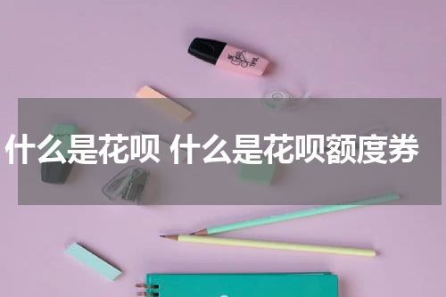 什么是花呗 什么是花呗额度券